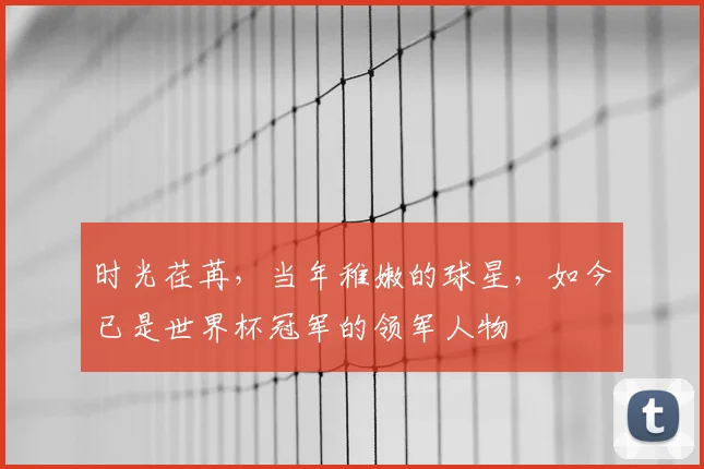 时光荏苒,当年稚嫩的球星,如今已是世界杯冠军的领军人物