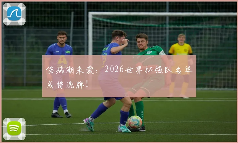 伤病潮来袭,2026世界杯强队名单或将洗牌!