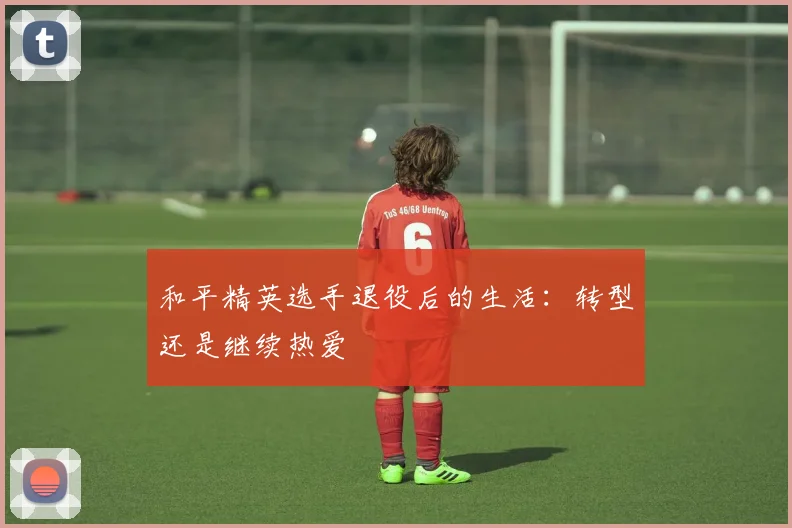 和平精英选手退役后的生活：转型还是继续热爱