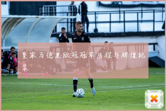 皇家马德里欧冠冠军历程与辉煌纪录