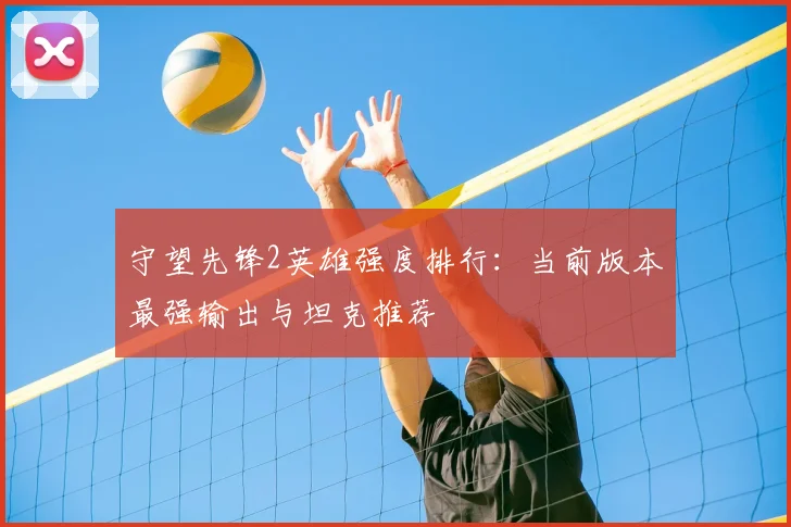 守望先锋2英雄强度排行:当前版本最强输出与坦克推荐