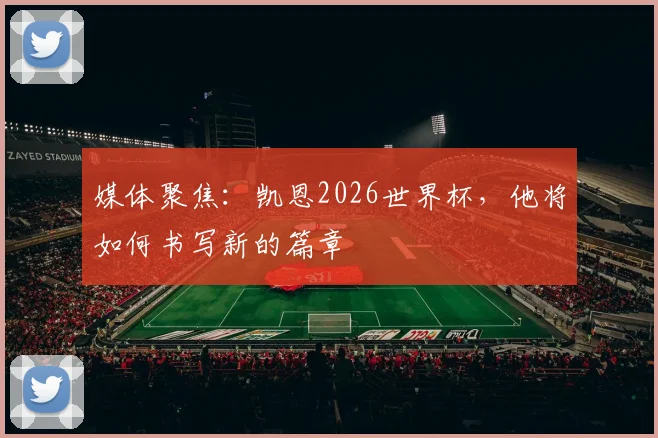 媒体聚焦:凯恩2026世界杯,他将如何书写新的篇章