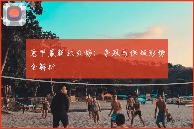 意甲最新积分榜：争冠与保级形势全解析