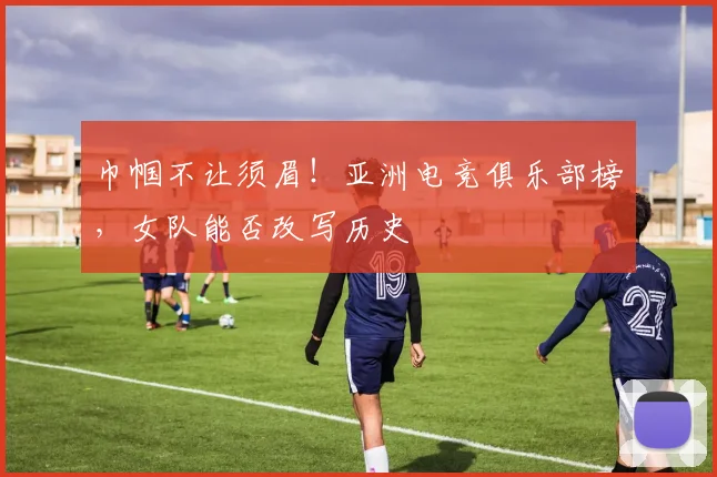巾帼不让须眉！亚洲电竞俱乐部榜，女队能否改写历史