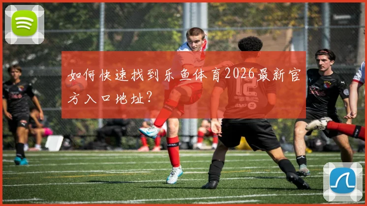 如何快速找到乐鱼体育2026最新官方入口地址?