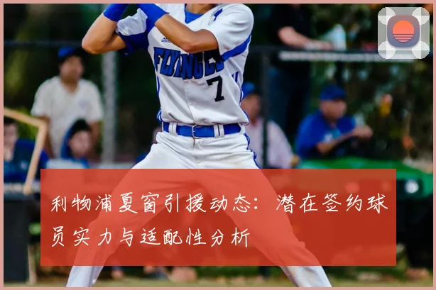 利物浦夏窗引援动态:潜在签约球员实力与适配性分析