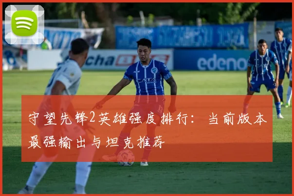 守望先锋2英雄强度排行:当前版本最强输出与坦克推荐