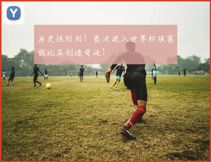 历史性时刻!首次进入世界杯埃塞俄比亚创造奇迹!