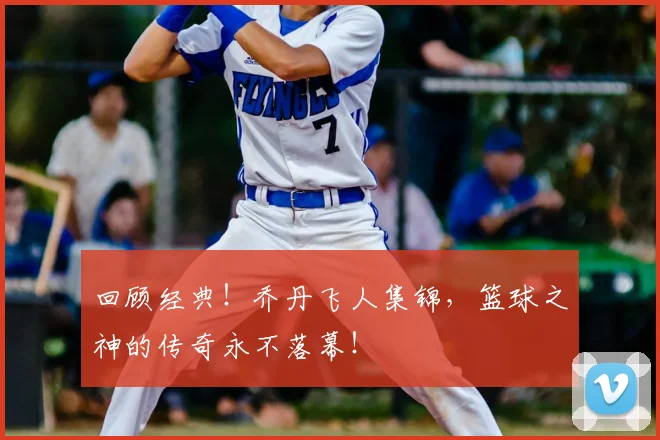 回顾经典!乔丹飞人集锦,篮球之神的传奇永不落幕!