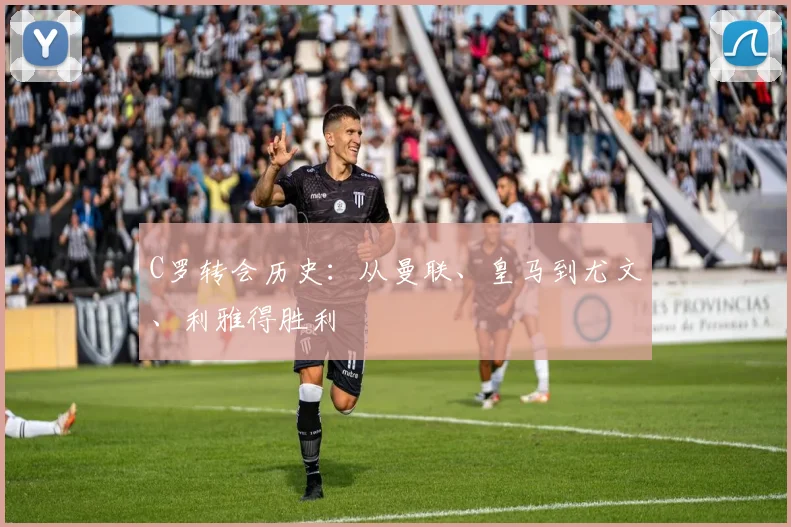 C罗转会历史:从曼联、皇马到尤文、利雅得胜利