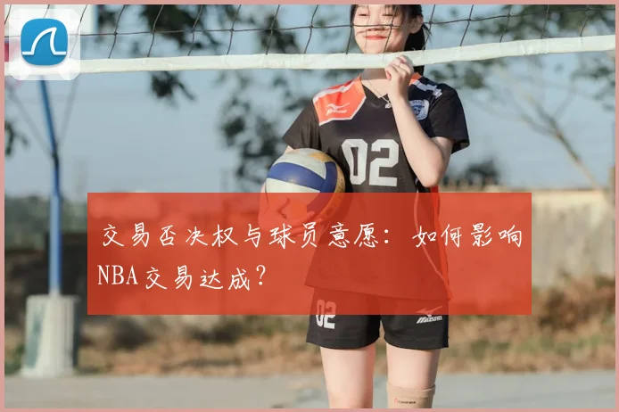 交易否决权与球员意愿:如何影响NBA交易达成?