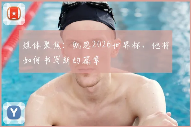 媒体聚焦:凯恩2026世界杯,他将如何书写新的篇章