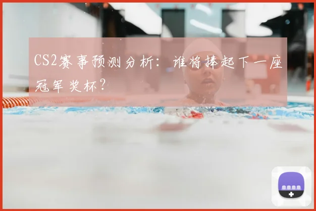 CS2赛事预测分析：谁将捧起下一座冠军奖杯？