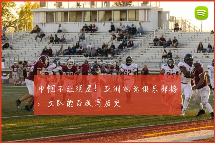 巾帼不让须眉！亚洲电竞俱乐部榜，女队能否改写历史