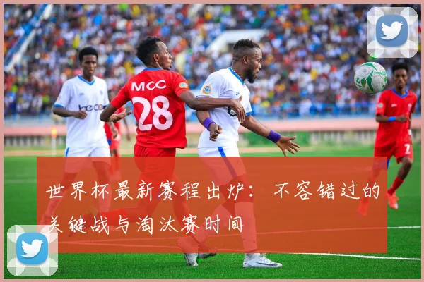 世界杯最新赛程出炉:不容错过的关键战与淘汰赛时间