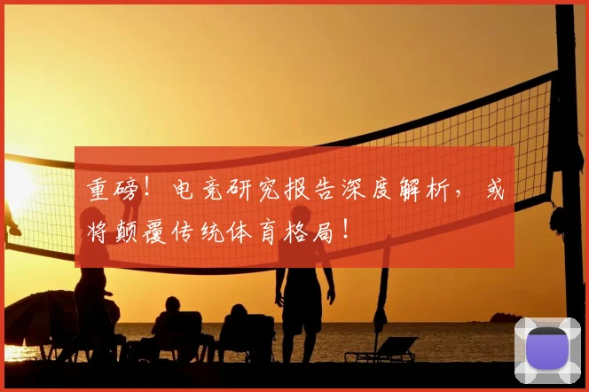 重磅!电竞研究报告深度解析,或将颠覆传统体育格局!