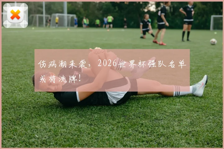 伤病潮来袭，2026世界杯强队名单或将洗牌！