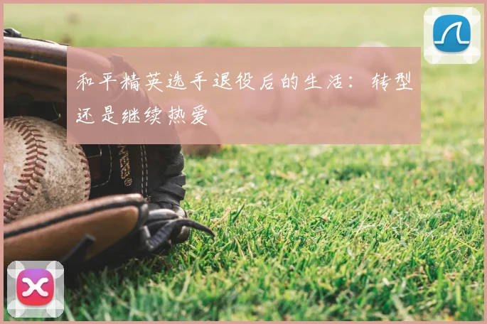 和平精英选手退役后的生活:转型还是继续热爱