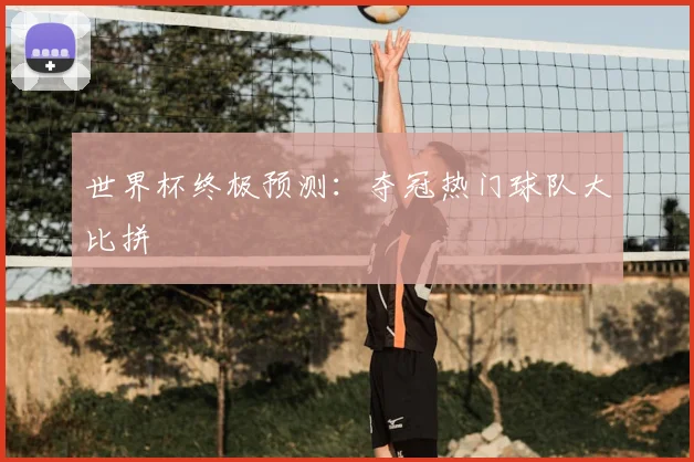 世界杯终极预测:夺冠热门球队大比拼