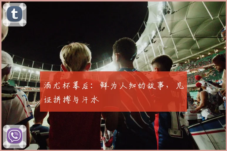 汤尤杯幕后：鲜为人知的故事，见证拼搏与汗水