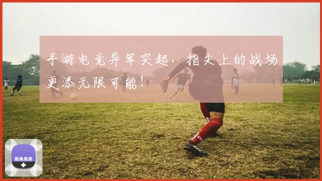 手游电竞异军突起,指尖上的战场更添无限可能!