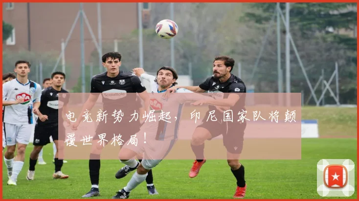 电竞新势力崛起,印尼国家队将颠覆世界格局!