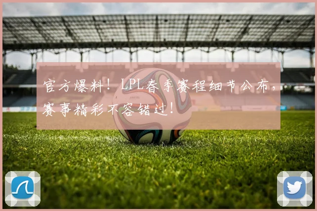 官方爆料!LPL春季赛程细节公布,赛事精彩不容错过!
