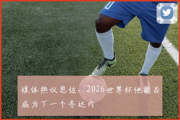 媒体热议恩佐,2026世界杯他能否成为下一个齐达内
