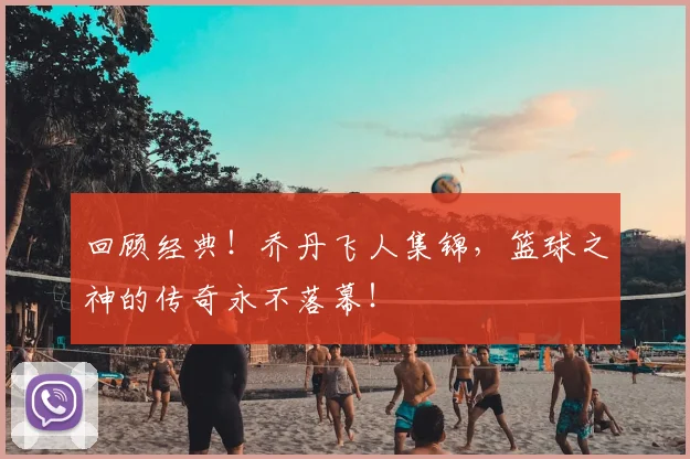 回顾经典!乔丹飞人集锦,篮球之神的传奇永不落幕!