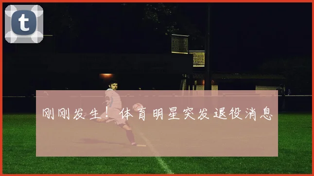 刚刚发生!体育明星突发退役消息